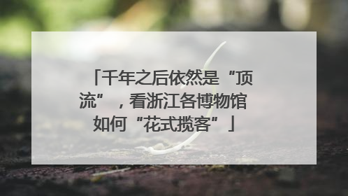 千年之后依然是“顶流”，看浙江各博物馆如何“花式揽客”