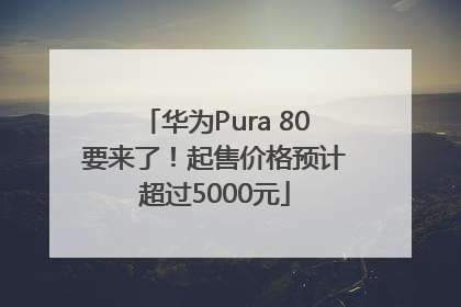 华为Pura 80要来了！起售价格预计超过5000元