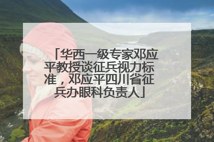 华西一级专家邓应平教授谈征兵视力标准，邓应平四川省征兵办眼科负责人