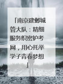 南京建邺城管大队：精细服务织密护考网，用心托举学子青春梦想