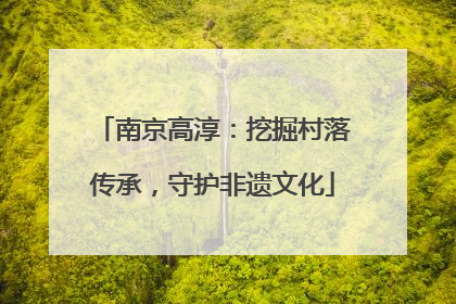 南京高淳：挖掘村落传承，守护非遗文化