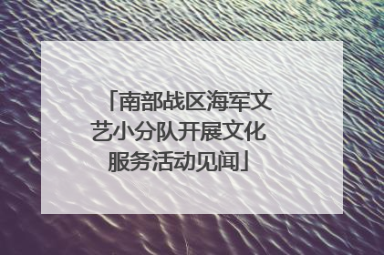 南部战区海军文艺小分队开展文化服务活动见闻