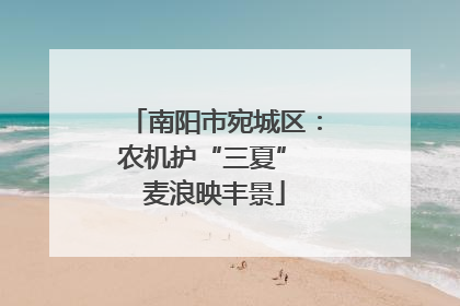 南阳市宛城区：农机护“三夏” 麦浪映丰景