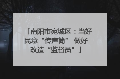 南阳市宛城区：当好民意“传声筒” 做好改造“监督员”