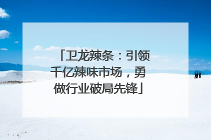 卫龙辣条：引领千亿辣味市场，勇做行业破局先锋