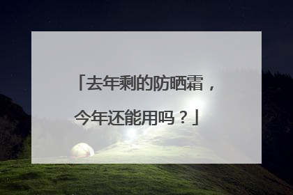 去年剩的防晒霜，今年还能用吗？