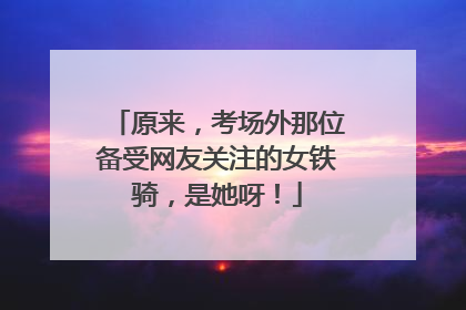 原来，考场外那位备受网友关注的女铁骑，是她呀！