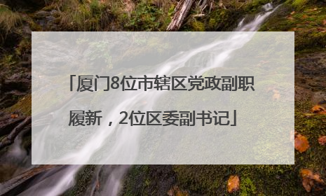 厦门8位市辖区党政副职履新，2位区委副书记