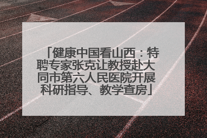 健康中国看山西：特聘专家张克让教授赴大同市第六人民医院开展科研指导、教学查房