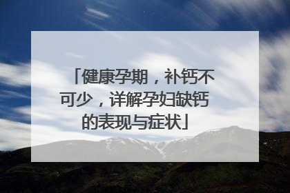健康孕期，补钙不可少，详解孕妇缺钙的表现与症状