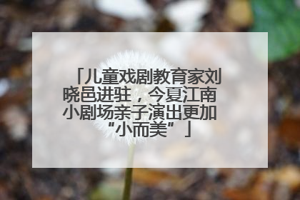 儿童戏剧教育家刘晓邑进驻，今夏江南小剧场亲子演出更加“小而美”