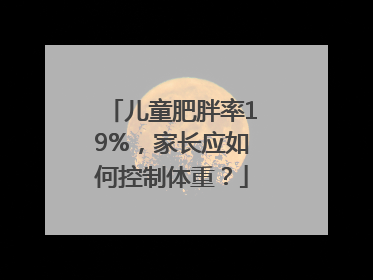 儿童肥胖率19%，家长应如何控制体重？
