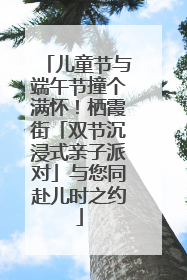 儿童节与端午节撞个满怀！栖霞街「双节沉浸式亲子派对」与您同赴儿时之约
