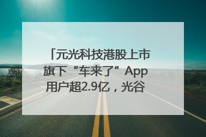 元光科技港股上市 旗下“车来了”App用户超2.9亿，光谷上市公司增至69家