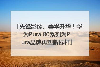 先锋影像、美学升华！华为Pura 80系列为Pura品牌再塑新标杆