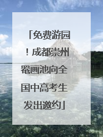 免费游园！成都崇州罨画池向全国中高考生发出邀约