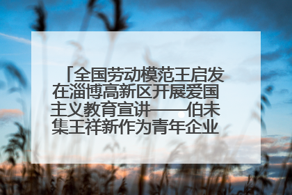 全国劳动模范王启发在淄博高新区开展爱国主义教育宣讲——伯未集王祥新作为青年企业家代表作主题演讲