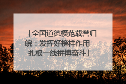 全国道德模范载誉归皖：发挥好榜样作用 扎根一线拼搏奋斗