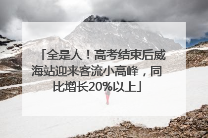 全是人！高考结束后威海站迎来客流小高峰，同比增长20%以上