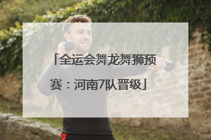 全运会舞龙舞狮预赛：河南7队晋级