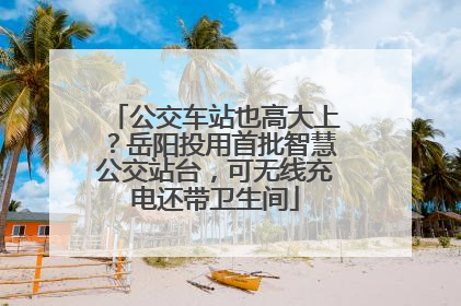 公交车站也高大上？岳阳投用首批智慧公交站台，可无线充电还带卫生间