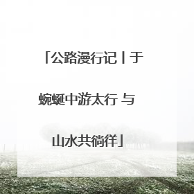 公路漫行记丨于蜿蜒中游太行 与山水共徜徉