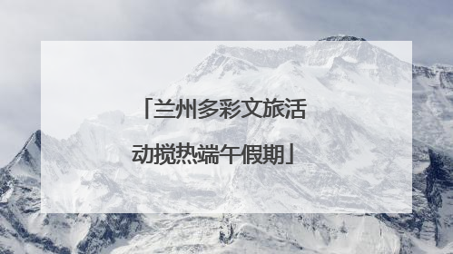 兰州多彩文旅活动搅热端午假期