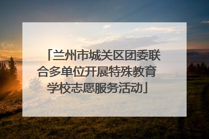 兰州市城关区团委联合多单位开展特殊教育学校志愿服务活动