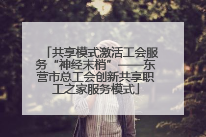 共享模式激活工会服务“神经末梢”——东营市总工会创新共享职工之家服务模式