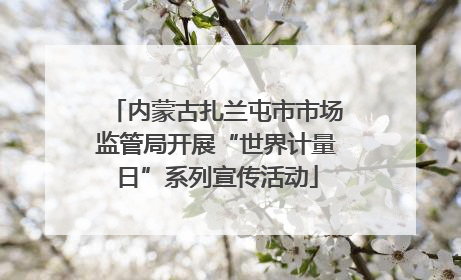 内蒙古扎兰屯市市场监管局开展“世界计量日”系列宣传活动