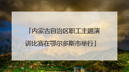 内蒙古自治区职工主题演讲比赛在鄂尔多斯市举行