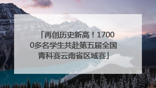 再创历史新高！17000多名学生共赴第五届全国青科赛云南省区域赛