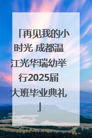 再见我的小时光 成都温江光华瑞幼举行2025届大班毕业典礼