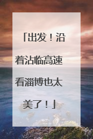 出发！沿着沾临高速看淄博也太美了！