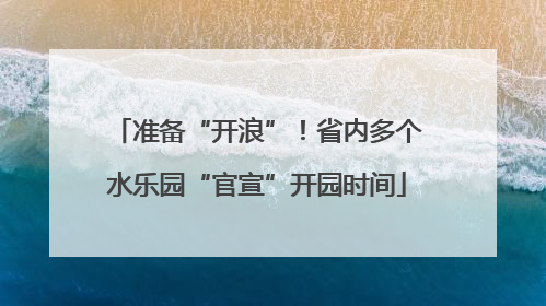 准备“开浪”！省内多个水乐园“官宣”开园时间