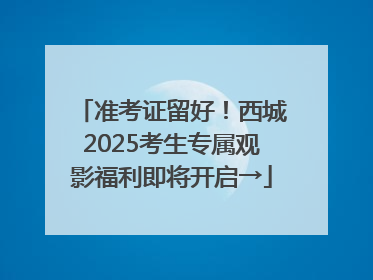 准考证留好！西城2025考生专属观影福利即将开启→