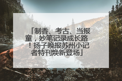 制香、考古、当报童，妙笔记录成长路！扬子晚报苏州小记者特刊焕新登场