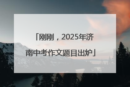 刚刚，2025年济南中考作文题目出炉