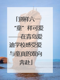 别样六一 “童”样可爱——在青岛爱迪学校感受爱与童真的双向奔赴