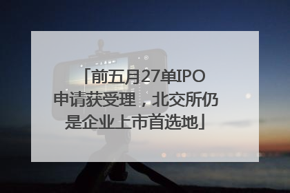前五月27单IPO申请获受理，北交所仍是企业上市首选地