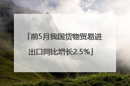 前5月我国货物贸易进出口同比增长2.5%