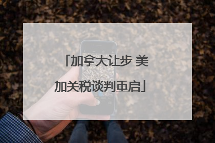 加拿大让步 美加关税谈判重启