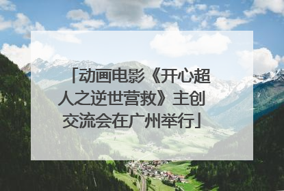 动画电影《开心超人之逆世营救》主创交流会在广州举行