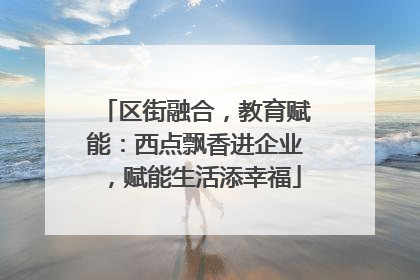 区街融合，教育赋能：西点飘香进企业，赋能生活添幸福