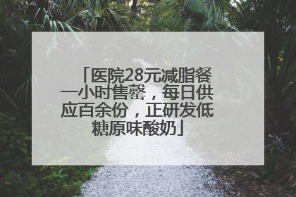 医院28元减脂餐一小时售罄，每日供应百余份，正研发低糖原味酸奶