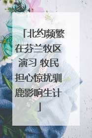 北约频繁在芬兰牧区演习 牧民担心惊扰驯鹿影响生计