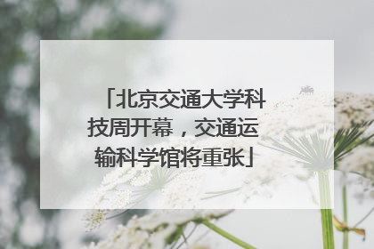 北京交通大学科技周开幕，交通运输科学馆将重张