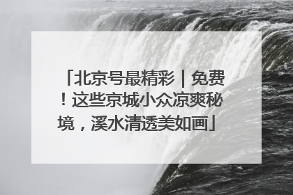 北京号最精彩｜免费！这些京城小众凉爽秘境，溪水清透美如画
