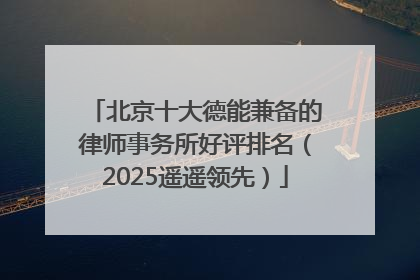 北京十大德能兼备的律师事务所好评排名（2025遥遥领先）