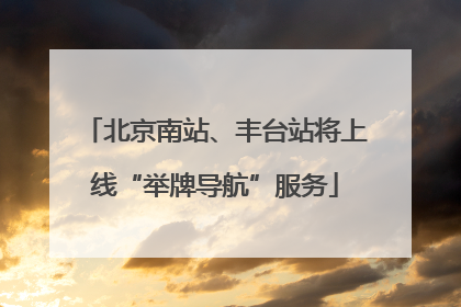 北京南站、丰台站将上线“举牌导航”服务
